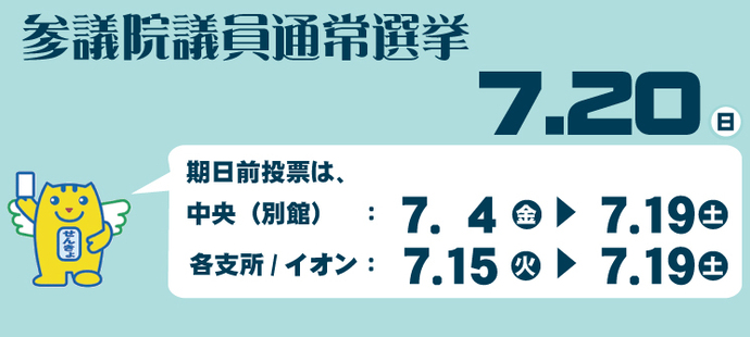 参議院議員通常選挙　7月20日（日曜日）　期日前投票は、中央（別館）7月4日（金曜日）から7月19日（土曜日）、各支所とイオンは7月15日（火曜日）から7月19日（土曜日）