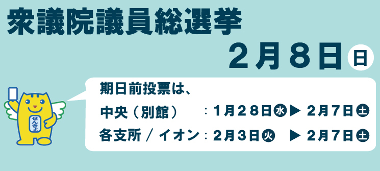 衆議院議員総選挙　2月8日（日曜日）　期日前投票は、中央（別館）　1月28日（水曜日）〜2月7日（土曜日）　各支所／イオン　2月3日（火曜日）〜2月7日（土曜日）