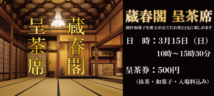 呈茶席×蔵春閣　創作和菓子を席主が点てたお茶とともに楽しめます　日時：3月15日　10時〜15時30分　呈茶券：500円（抹茶・和菓子・入場料込み）