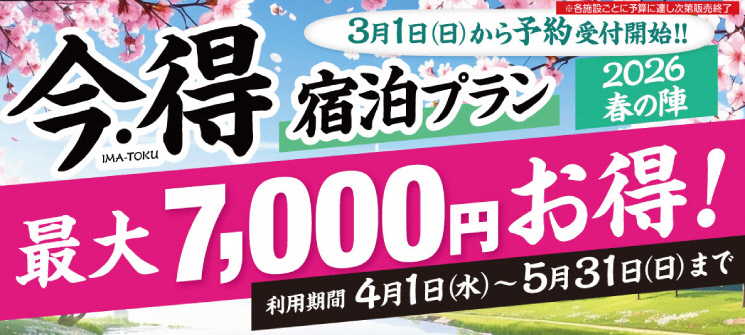 今・得宿泊プラン　2026春の陣　3月1日（日曜日）から予約受付開始！！　最大7，000円お得！　利用期間4月1日（水曜日）〜5月31日（日曜日）まで　※各施設ごとに予算に達し次第販売終了（外部リンク・新しいウインドウで開きます）