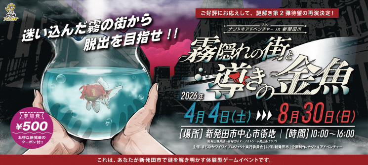 ナゾトキアドベンチャー　迷い込んだ霧の街から脱出を目指せ！！　ご好評にお応えして、謎解き第2弾待望の再演決定！　ナゾトキアドベンチャーin新発田市　霧隠れの街と導きの金魚　2026年4月4日（土曜日）〜8月30日（日曜日）　場所　新発田市中心市街地（新発田城周辺〜新発田市メーンストリート商店街エリア）　時間　午前10時00分〜午後4時00分　主催　まちなかワイワイプロジェクト実行委員会　共催　新発田市　企画制作　ナゾトキアドベンチャー　これは、あなたが新発田市で謎を解き明かす体験型ゲームイベントです。