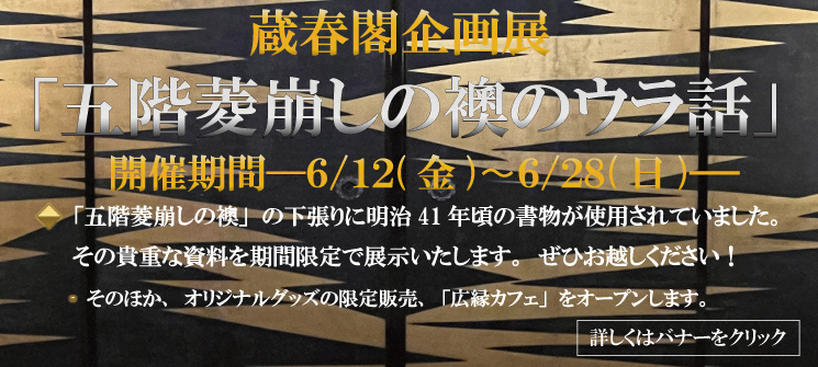 蔵春閣企画展「五階菱崩しの襖のウラ話」　開催期間6/12（金曜日）〜6/28（日曜日）　「五階菱崩しの襖」の下張りに明治41年頃の書物が使用されていました。その貴重な資料を期間限定で展示いたします。ぜひお越し下さい！　そのほか、オリジナルグッズの限定販売、「広縁カフェ」をオープンします。詳しくはバナーをクリック