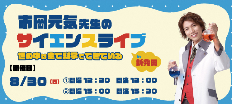 市岡元気先生のサイエンスライブ　世の中はすべて科学でできているin新発田　開催日　8月30日日曜日　1.開場12時30分　開演13時　2.開場15時　開演15時30分