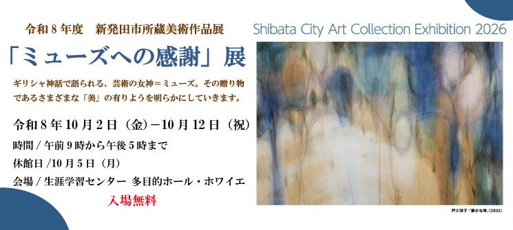 令和8年度　新発田市所蔵美術作品展「μミューズへの感謝」展　ギリシャ神話で語られる、芸術の神＝ミューズ。その贈り物であるさまざまな「美」の有りようを明らかにしていきます。令和8年10月2日（金曜日）ー10月12日（祝日）　時間/午前9時から午後5時まで　休館日/10月5日（月曜日）　会場/生涯学習センター 多目的ホール・ホワイエ　入場無料